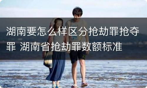 湖南要怎么样区分抢劫罪抢夺罪 湖南省抢劫罪数额标准