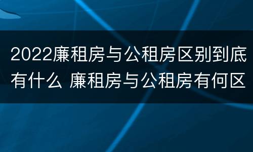 2022廉租房与公租房区别到底有什么 廉租房与公租房有何区别