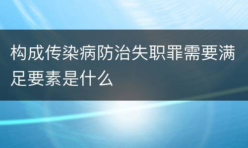 构成传染病防治失职罪需要满足要素是什么