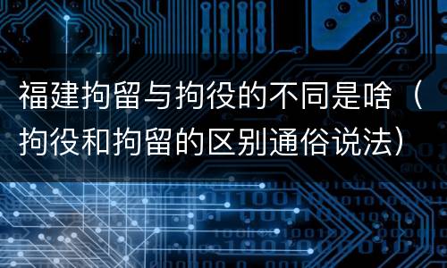 福建拘留与拘役的不同是啥（拘役和拘留的区别通俗说法）
