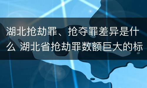 湖北抢劫罪、抢夺罪差异是什么 湖北省抢劫罪数额巨大的标准