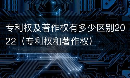 专利权及著作权有多少区别2022（专利权和著作权）