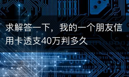 求解答一下，我的一个朋友信用卡透支40万判多久