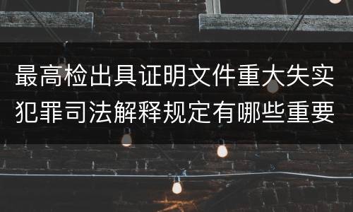 最高检出具证明文件重大失实犯罪司法解释规定有哪些重要内容