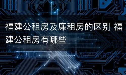 福建公租房及廉租房的区别 福建公租房有哪些