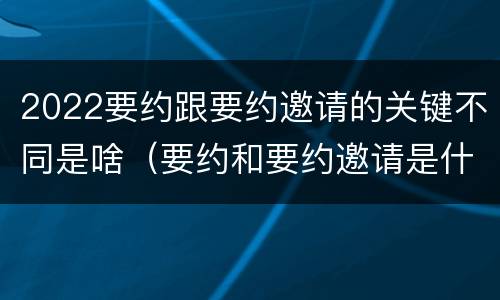2022要约跟要约邀请的关键不同是啥（要约和要约邀请是什么意思）
