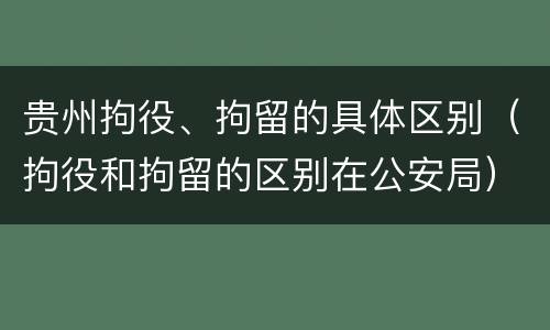 贵州拘役、拘留的具体区别（拘役和拘留的区别在公安局）