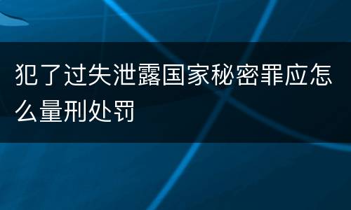 犯了过失泄露国家秘密罪应怎么量刑处罚