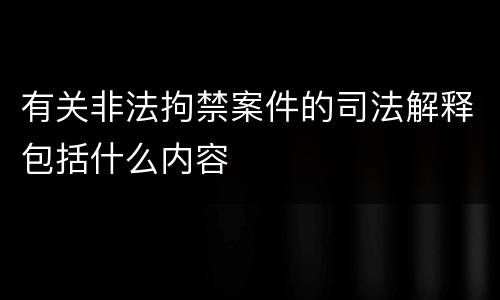 有关非法拘禁案件的司法解释包括什么内容