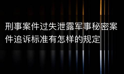 刑事案件过失泄露军事秘密案件追诉标准有怎样的规定