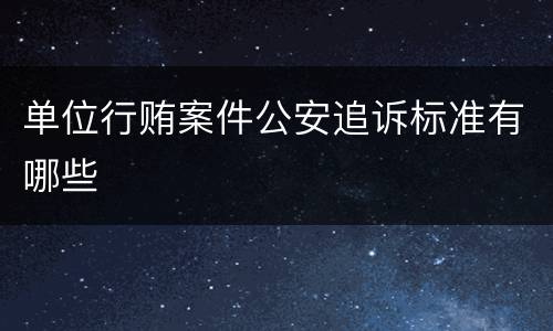 单位行贿案件公安追诉标准有哪些