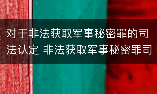 对于非法获取军事秘密罪的司法认定 非法获取军事秘密罪司法解释