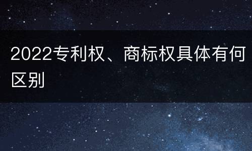 2022专利权、商标权具体有何区别