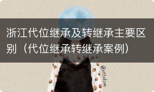 浙江代位继承及转继承主要区别（代位继承转继承案例）