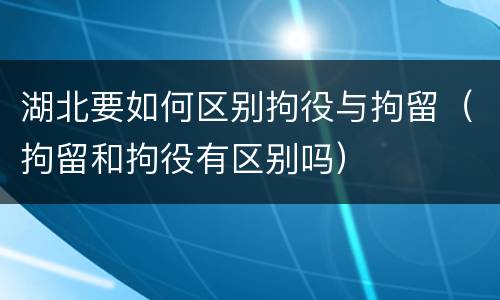 湖北要如何区别拘役与拘留（拘留和拘役有区别吗）