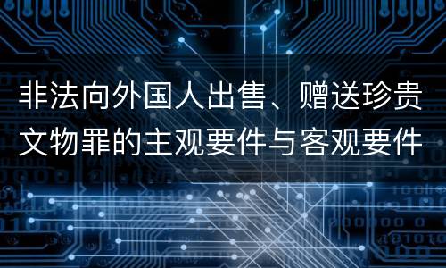 非法向外国人出售、赠送珍贵文物罪的主观要件与客观要件有哪些
