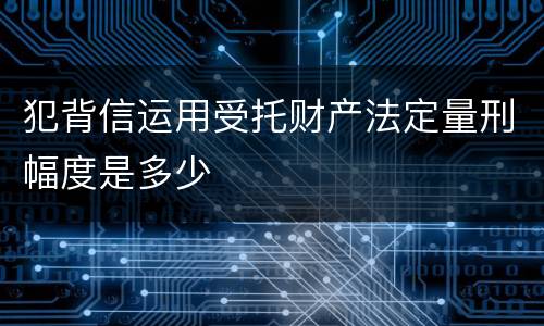 犯背信运用受托财产法定量刑幅度是多少