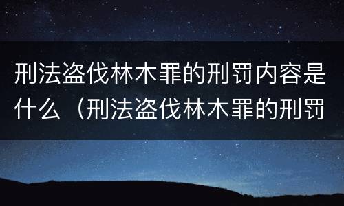 刑法盗伐林木罪的刑罚内容是什么（刑法盗伐林木罪的刑罚内容是什么意思）