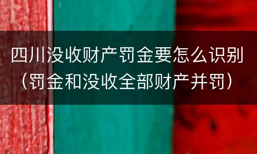 四川没收财产罚金要怎么识别（罚金和没收全部财产并罚）