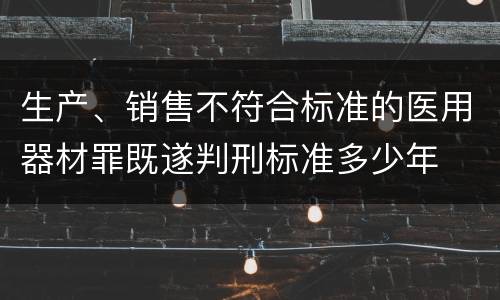 生产、销售不符合标准的医用器材罪既遂判刑标准多少年