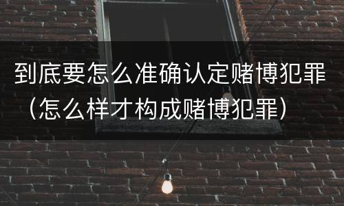 到底要怎么准确认定赌博犯罪（怎么样才构成赌博犯罪）