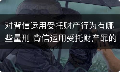 对背信运用受托财产行为有哪些量刑 背信运用受托财产罪的犯罪主体包括