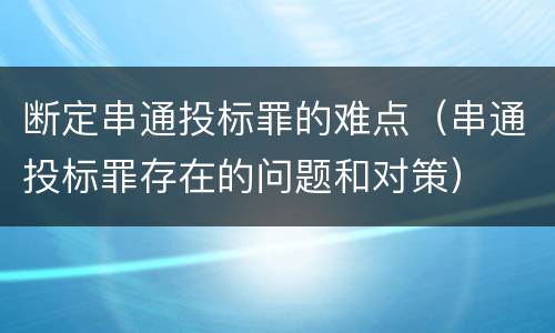 断定串通投标罪的难点（串通投标罪存在的问题和对策）