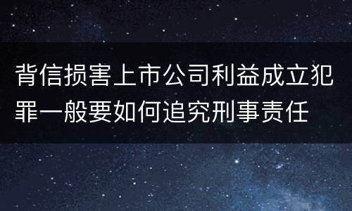 背信损害上市公司利益成立犯罪一般要如何追究刑事责任