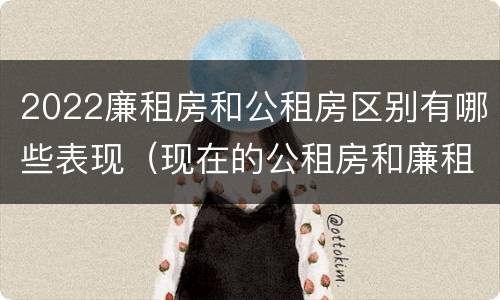 2022廉租房和公租房区别有哪些表现（现在的公租房和廉租房有什么区别）