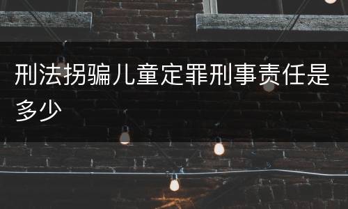 刑法拐骗儿童定罪刑事责任是多少