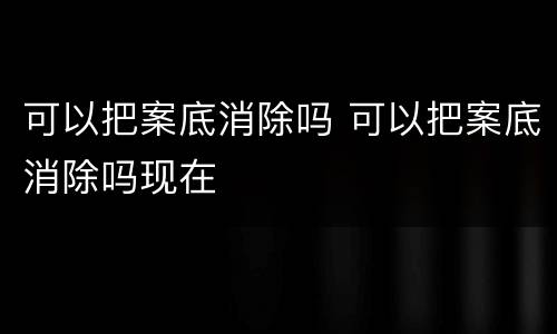 可以把案底消除吗 可以把案底消除吗现在