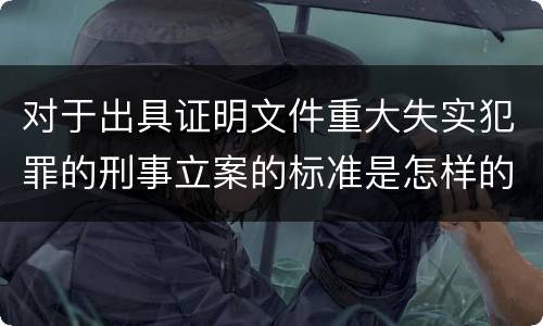 对于出具证明文件重大失实犯罪的刑事立案的标准是怎样的