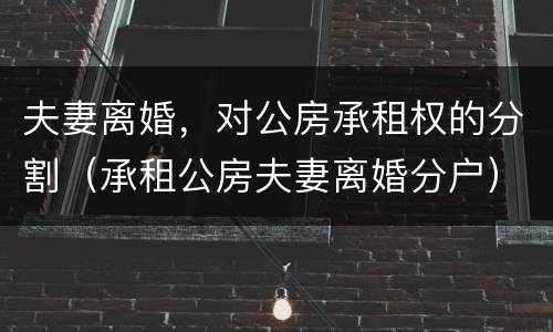 夫妻离婚，对公房承租权的分割（承租公房夫妻离婚分户）