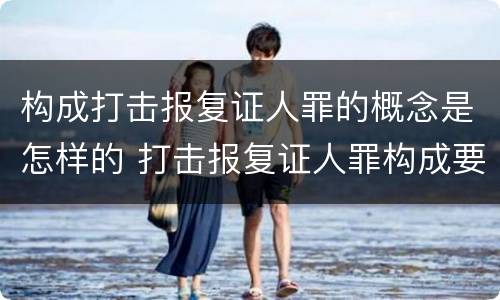 构成打击报复证人罪的概念是怎样的 打击报复证人罪构成要件