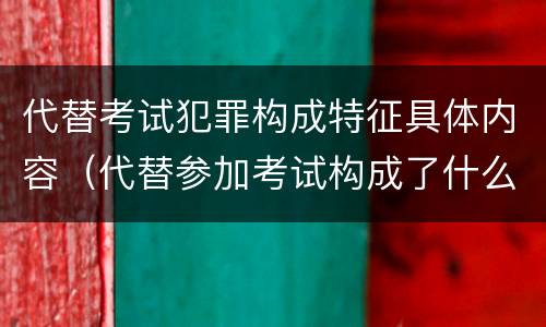 代替考试犯罪构成特征具体内容（代替参加考试构成了什么犯罪）