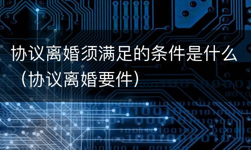协议离婚须满足的条件是什么（协议离婚要件）