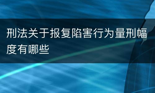 刑法关于报复陷害行为量刑幅度有哪些