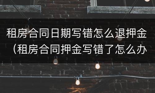 租房合同日期写错怎么退押金（租房合同押金写错了怎么办）