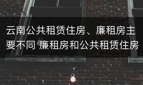 云南公共租赁住房、廉租房主要不同 廉租房和公共租赁住房的区别