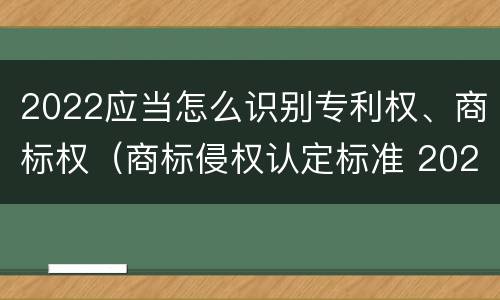 2022应当怎么识别专利权、商标权（商标侵权认定标准 2020）