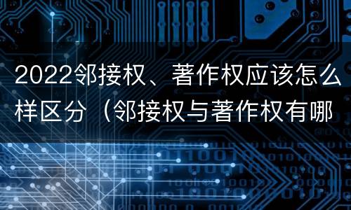 2022邻接权、著作权应该怎么样区分（邻接权与著作权有哪些区别?）