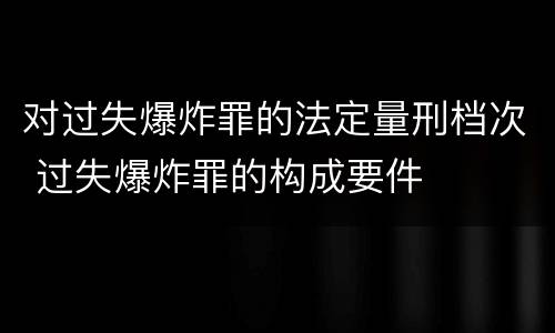 对过失爆炸罪的法定量刑档次 过失爆炸罪的构成要件