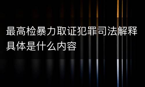 最高检暴力取证犯罪司法解释具体是什么内容