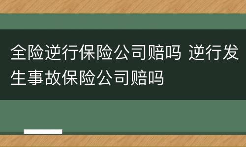 全险逆行保险公司赔吗 逆行发生事故保险公司赔吗