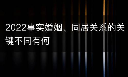 2022事实婚姻、同居关系的关键不同有何