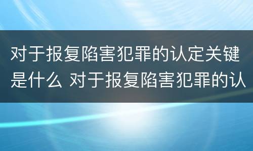 对于报复陷害犯罪的认定关键是什么 对于报复陷害犯罪的认定关键是什么