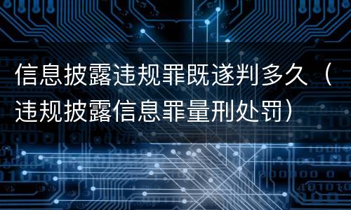 信息披露违规罪既遂判多久（违规披露信息罪量刑处罚）