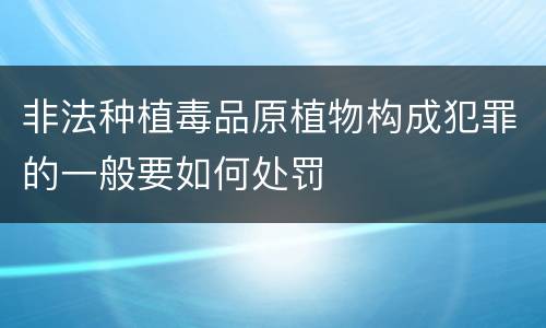 非法种植毒品原植物构成犯罪的一般要如何处罚