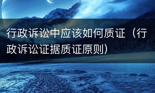 行政诉讼中应该如何质证（行政诉讼证据质证原则）