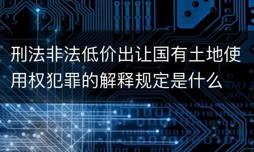 刑法非法低价出让国有土地使用权犯罪的解释规定是什么